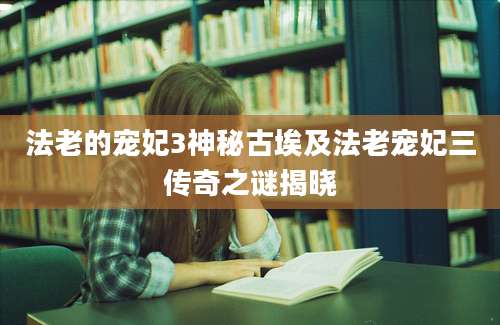 法老的宠妃3神秘古埃及法老宠妃三传奇之谜揭晓