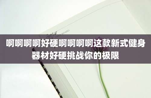 啊啊啊啊好硬啊啊啊啊这款新式健身器材好硬挑战你的极限