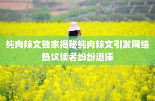 纯肉辣文独家揭秘纯肉辣文引发网络热议读者纷纷追捧