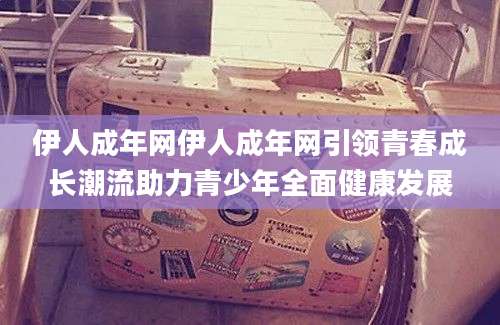 伊人成年网伊人成年网引领青春成长潮流助力青少年全面健康发展