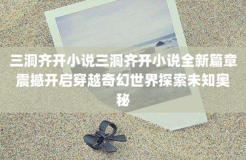 三洞齐开小说三洞齐开小说全新篇章震撼开启穿越奇幻世界探索未知奥秘