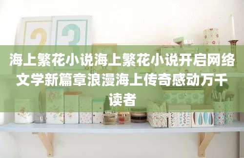 海上繁花小说海上繁花小说开启网络文学新篇章浪漫海上传奇感动万千读者