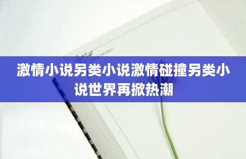 激情小说另类小说激情碰撞另类小说世界再掀热潮