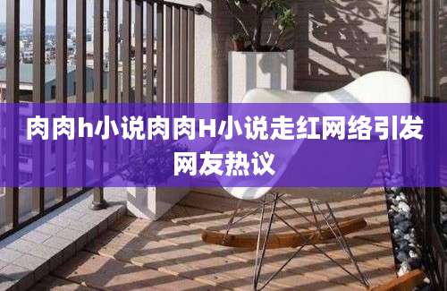 肉肉h小说肉肉H小说走红网络引发网友热议