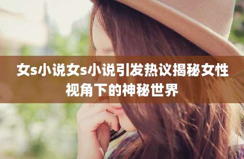 女s小说女s小说引发热议揭秘女性视角下的神秘世界