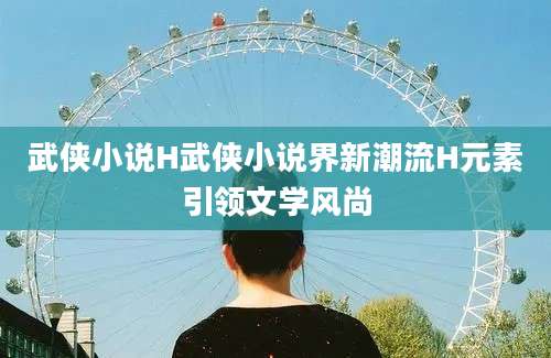 武侠小说H武侠小说界新潮流H元素引领文学风尚