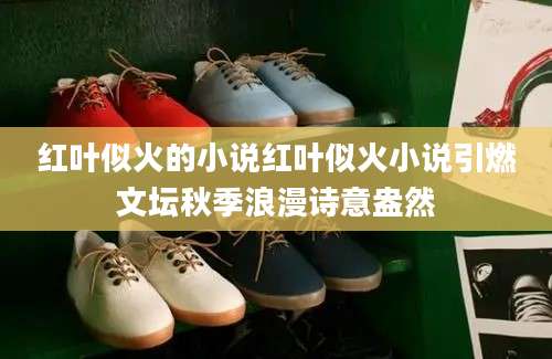 红叶似火的小说红叶似火小说引燃文坛秋季浪漫诗意盎然
