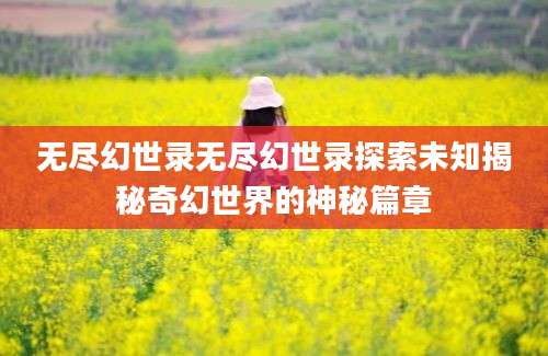 无尽幻世录无尽幻世录探索未知揭秘奇幻世界的神秘篇章