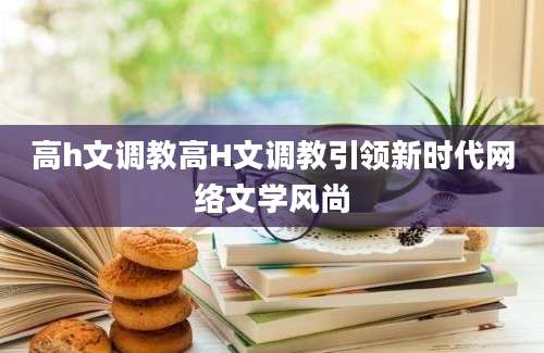 高h文调教高H文调教引领新时代网络文学风尚