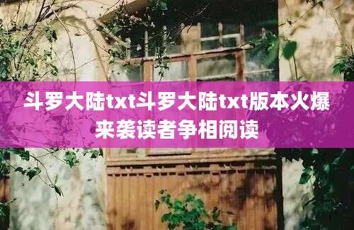 斗罗大陆txt斗罗大陆txt版本火爆来袭读者争相阅读