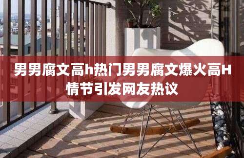 男男腐文高h热门男男腐文爆火高H情节引发网友热议