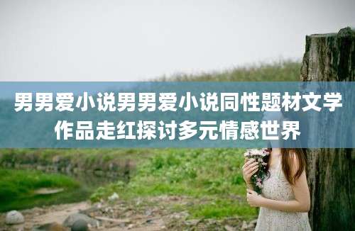 男男爱小说男男爱小说同性题材文学作品走红探讨多元情感世界