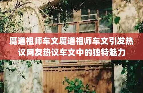 魔道祖师车文魔道祖师车文引发热议网友热议车文中的独特魅力