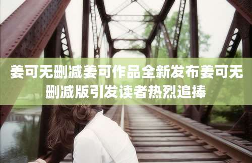 姜可无删减姜可作品全新发布姜可无删减版引发读者热烈追捧