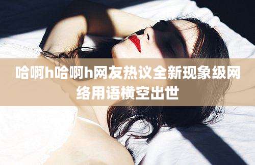 哈啊h哈啊h网友热议全新现象级网络用语横空出世