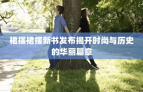 裙摆裙摆新书发布揭开时尚与历史的华丽篇章
