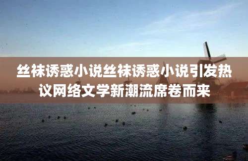 丝袜诱惑小说丝袜诱惑小说引发热议网络文学新潮流席卷而来