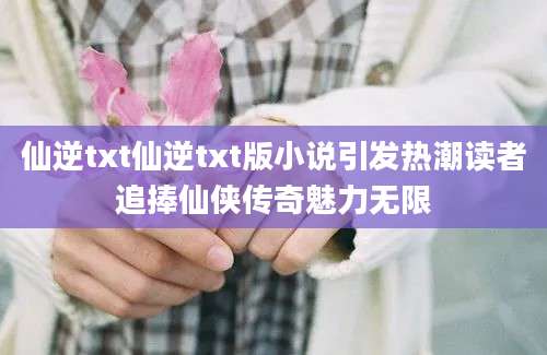 仙逆txt仙逆txt版小说引发热潮读者追捧仙侠传奇魅力无限