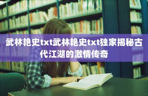 武林艳史txt武林艳史txt独家揭秘古代江湖的激情传奇