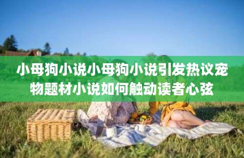 小母狗小说小母狗小说引发热议宠物题材小说如何触动读者心弦