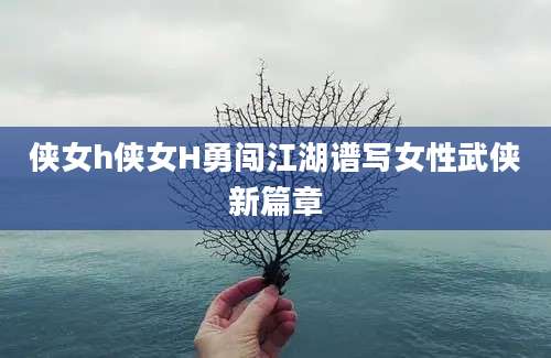侠女h侠女H勇闯江湖谱写女性武侠新篇章