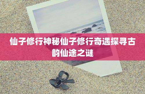 仙子修行神秘仙子修行奇遇探寻古韵仙途之谜