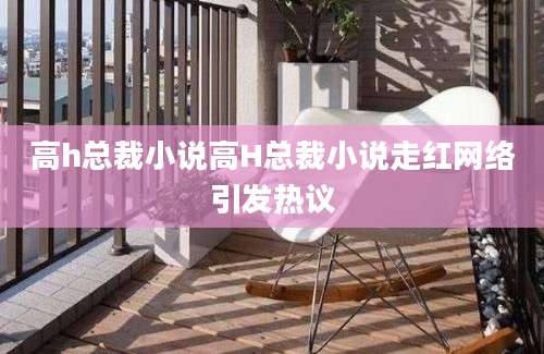 高h总裁小说高H总裁小说走红网络引发热议
