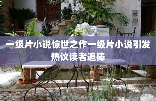 一级片小说惊世之作一级片小说引发热议读者追捧