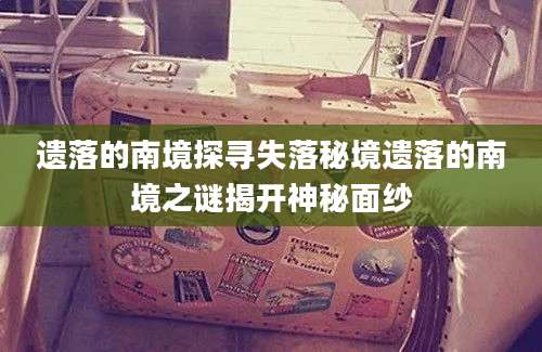 遗落的南境探寻失落秘境遗落的南境之谜揭开神秘面纱