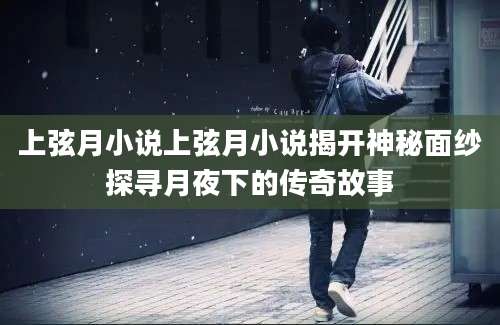 上弦月小说上弦月小说揭开神秘面纱探寻月夜下的传奇故事