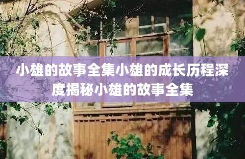 小雄的故事全集小雄的成长历程深度揭秘小雄的故事全集