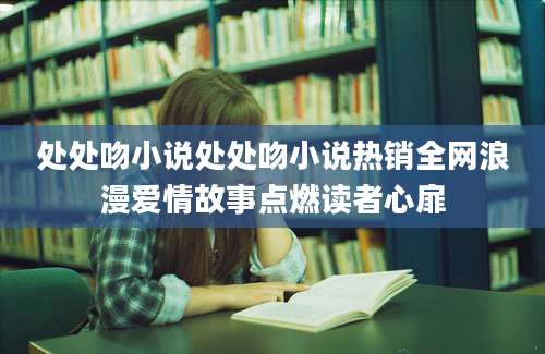 处处吻小说处处吻小说热销全网浪漫爱情故事点燃读者心扉