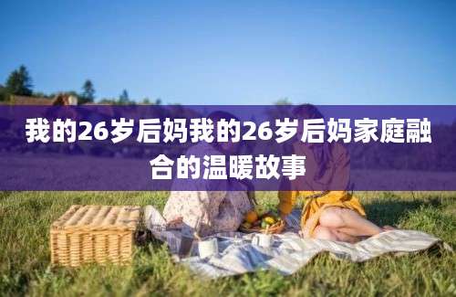 我的26岁后妈我的26岁后妈家庭融合的温暖故事
