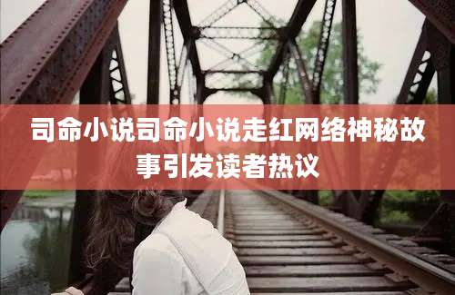 司命小说司命小说走红网络神秘故事引发读者热议