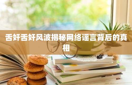 舌奸舌奸风波揭秘网络谣言背后的真相
