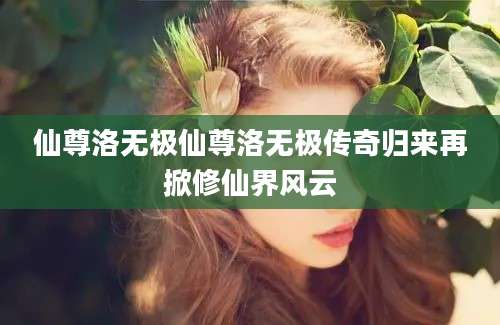 仙尊洛无极仙尊洛无极传奇归来再掀修仙界风云