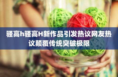 骚高h骚高H新作品引发热议网友热议颠覆传统突破极限