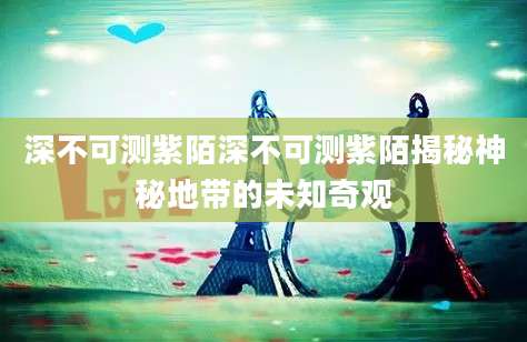 深不可测紫陌深不可测紫陌揭秘神秘地带的未知奇观