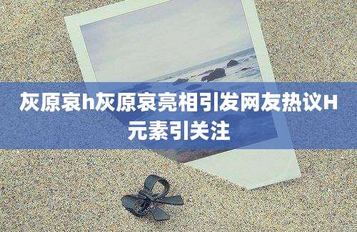 灰原哀h灰原哀亮相引发网友热议H元素引关注