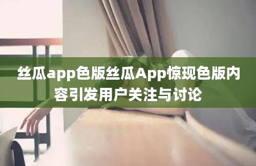 丝瓜app色版丝瓜App惊现色版内容引发用户关注与讨论