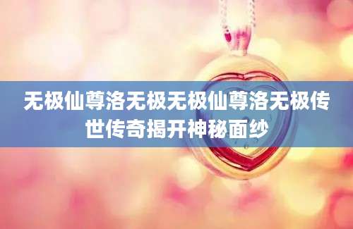 无极仙尊洛无极无极仙尊洛无极传世传奇揭开神秘面纱