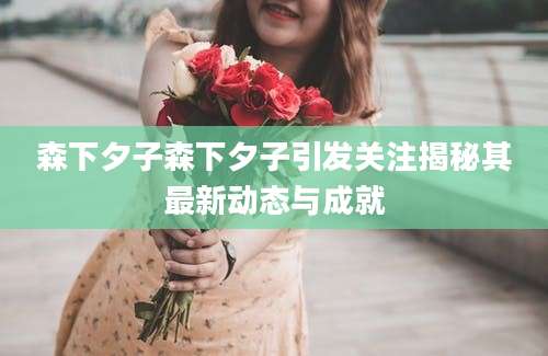 森下夕子森下夕子引发关注揭秘其最新动态与成就