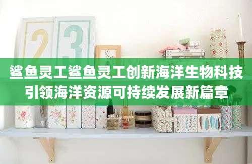 鲨鱼灵工鲨鱼灵工创新海洋生物科技引领海洋资源可持续发展新篇章