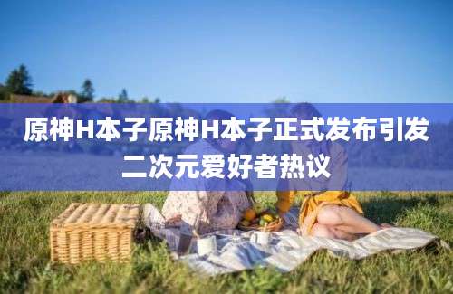 原神H本子原神H本子正式发布引发二次元爱好者热议