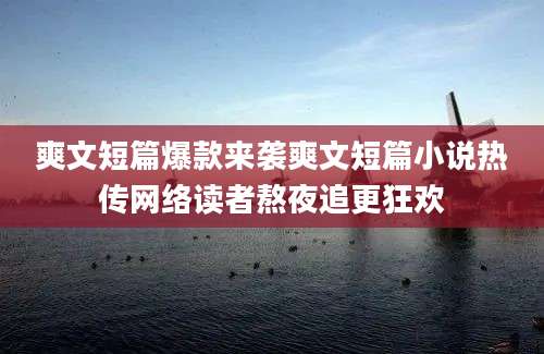 爽文短篇爆款来袭爽文短篇小说热传网络读者熬夜追更狂欢
