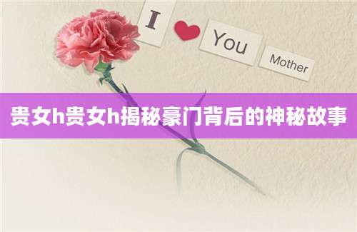 贵女h贵女h揭秘豪门背后的神秘故事