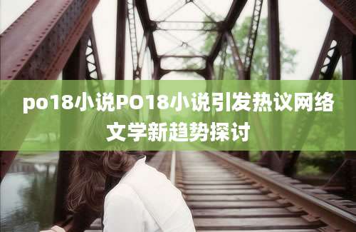 po18小说PO18小说引发热议网络文学新趋势探讨