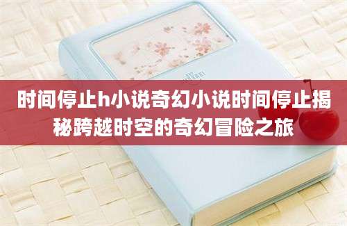 时间停止h小说奇幻小说时间停止揭秘跨越时空的奇幻冒险之旅