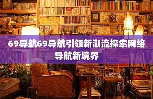 69导航69导航引领新潮流探索网络导航新境界