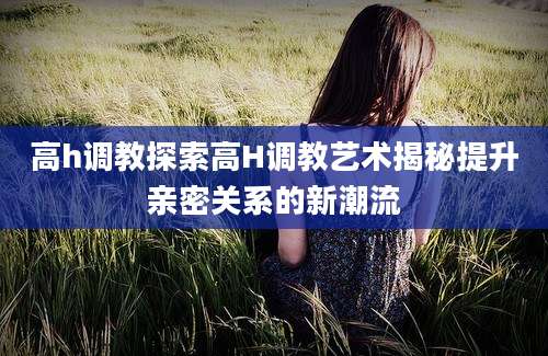 高h调教探索高H调教艺术揭秘提升亲密关系的新潮流